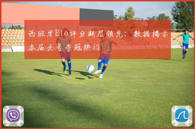 西班牙Elo评分断层领先：数据揭示本届头号夺冠热门