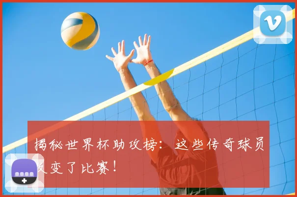 揭秘世界杯助攻榜：这些传奇球员改变了比赛！