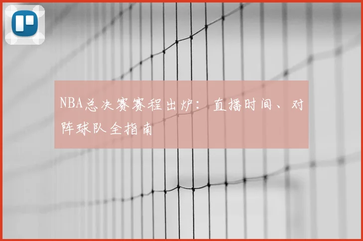 NBA总决赛赛程出炉：直播时间、对阵球队全指南