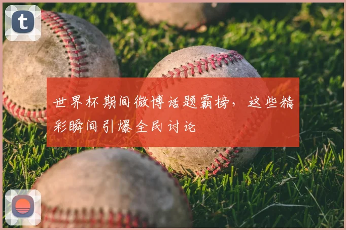 世界杯期间微博话题霸榜，这些精彩瞬间引爆全民讨论