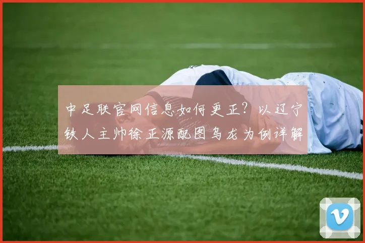 中足联官网信息如何更正？以辽宁铁人主帅徐正源配图乌龙为例详解流程