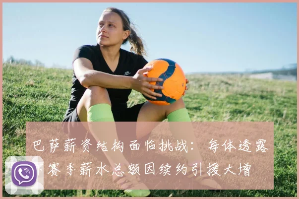 巴萨薪资结构面临挑战：每体透露下赛季薪水总额因续约引援大增