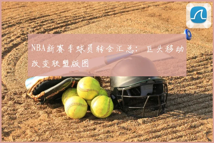 NBA新赛季球员转会汇总：巨头移动改变联盟版图