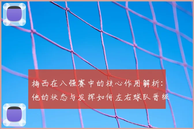 梅西在八强赛中的核心作用解析：他的状态与发挥如何左右球队晋级前景
