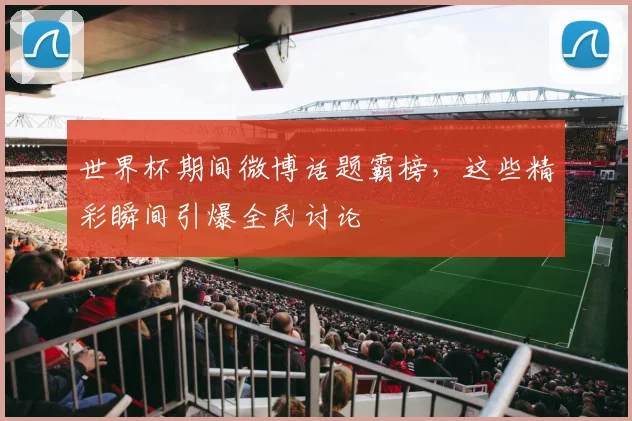 世界杯期间微博话题霸榜，这些精彩瞬间引爆全民讨论