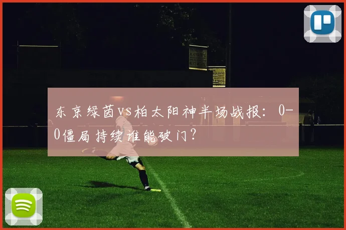 东京绿茵vs柏太阳神半场战报：0-0僵局持续谁能破门？