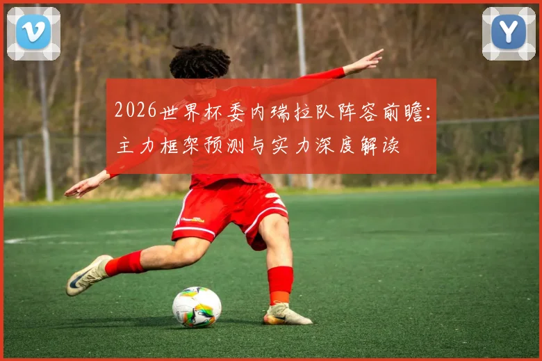 2026世界杯委内瑞拉队阵容前瞻:主力框架预测与实力深度解读