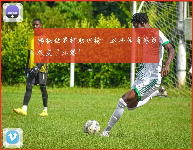 揭秘世界杯助攻榜：这些传奇球员改变了比赛！