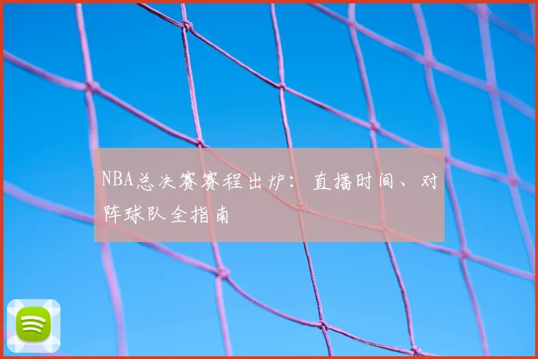NBA总决赛赛程出炉：直播时间、对阵球队全指南