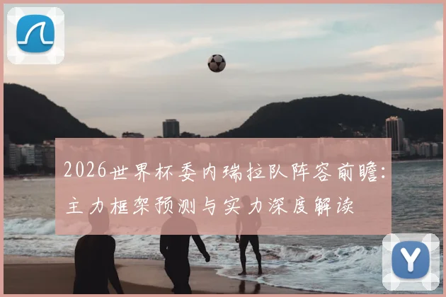 2026世界杯委内瑞拉队阵容前瞻：主力框架预测与实力深度解读