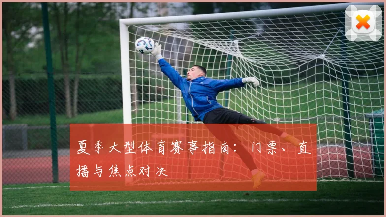 夏季大型体育赛事指南：门票、直播与焦点对决