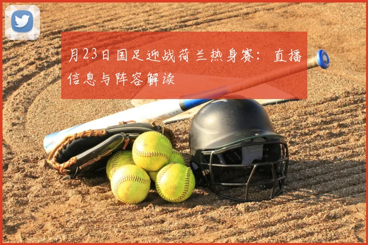 月23日国足迎战荷兰热身赛：直播信息与阵容解读
