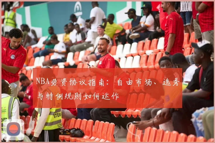 NBA劳资协议指南：自由市场、选秀与特例规则如何运作