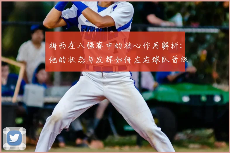 梅西在八强赛中的核心作用解析：他的状态与发挥如何左右球队晋级前景