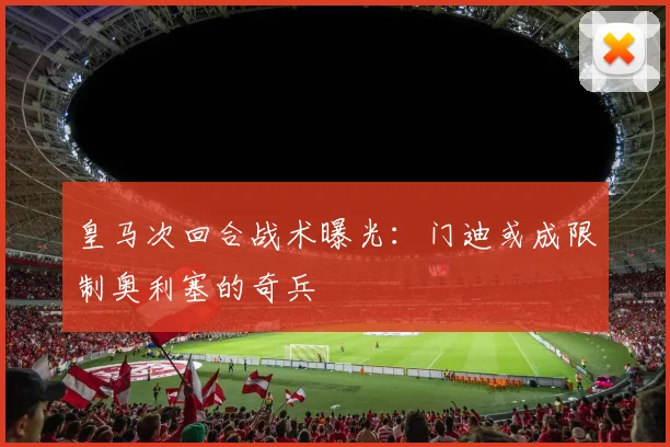 皇马次回合战术曝光：门迪或成限制奥利塞的奇兵
