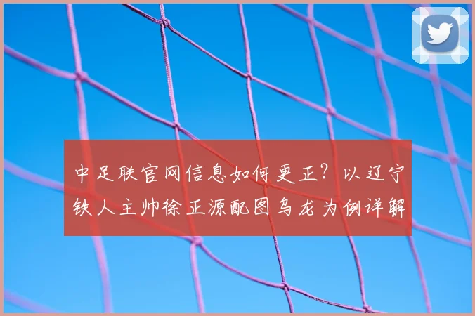 中足联官网信息如何更正？以辽宁铁人主帅徐正源配图乌龙为例详解流程