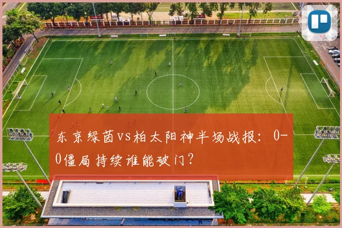 东京绿茵vs柏太阳神半场战报：0-0僵局持续谁能破门？