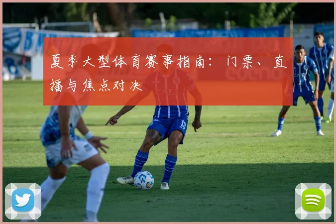 夏季大型体育赛事指南：门票、直播与焦点对决