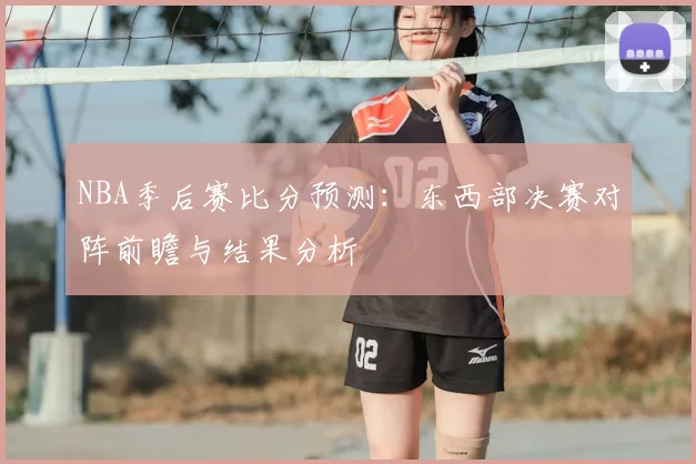 NBA季后赛比分预测：东西部决赛对阵前瞻与结果分析